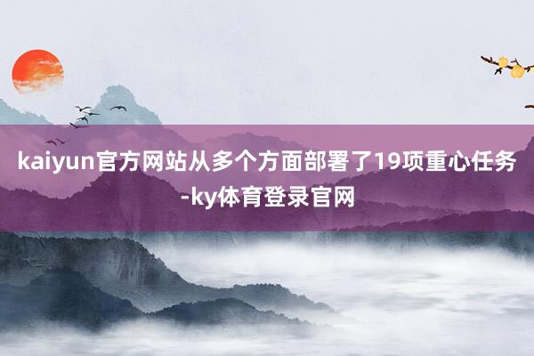 kaiyun官方网站从多个方面部署了19项重心任务-ky体育登录官网