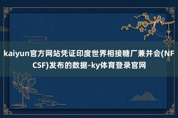 kaiyun官方网站凭证印度世界相接糖厂兼并会(NFCSF)发布的数据-ky体育登录官网