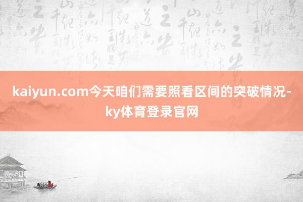 kaiyun.com今天咱们需要照看区间的突破情况-ky体育登录官网