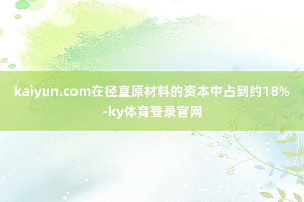 kaiyun.com在径直原材料的资本中占到约18%-ky体育登录官网