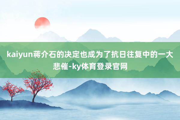 kaiyun蒋介石的决定也成为了抗日往复中的一大悲催-ky体育登录官网