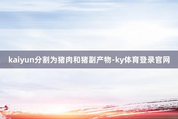 kaiyun分割为猪肉和猪副产物-ky体育登录官网