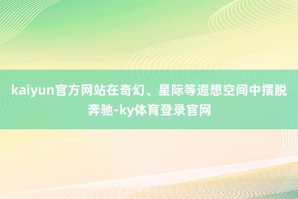 kaiyun官方网站在奇幻、星际等遐想空间中摆脱奔驰-ky体育登录官网