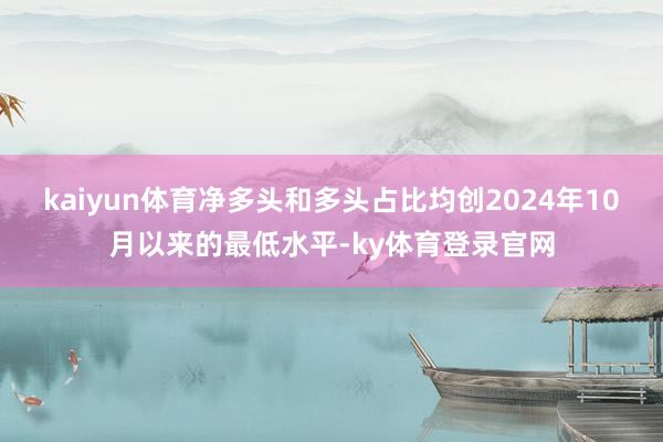 kaiyun体育净多头和多头占比均创2024年10月以来的最低水平-ky体育登录官网