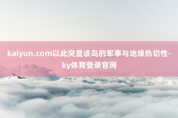 kaiyun.com以此突显该岛的军事与地缘热切性-ky体育登录官网
