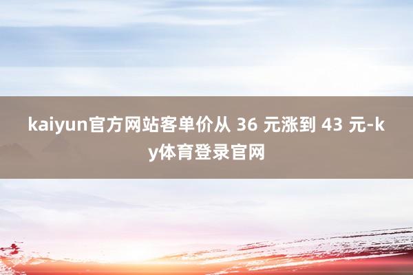 kaiyun官方网站客单价从 36 元涨到 43 元-ky体育登录官网